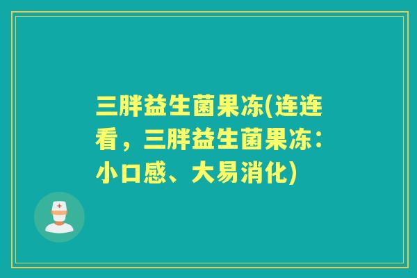 三胖益生菌果冻(连连看,三胖益生菌果冻:小口感、大易消化) 三胖益生菌果冻(连连看,三胖益生菌果冻:小口感、大易消化)
