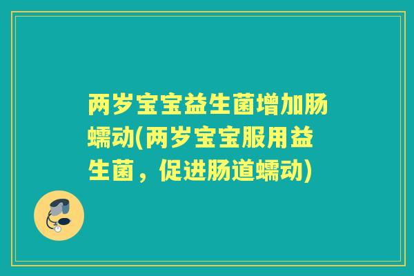 两岁宝宝益生菌增加肠蠕动(两岁宝宝服用益生菌,促进肠道蠕动) 两岁宝宝益生菌增加肠蠕动(两岁宝宝服用益生菌,促进肠道蠕动)