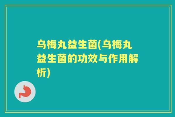 乌梅丸益生菌(乌梅丸益生菌的功效与作用解析) 乌梅丸益生菌(乌梅丸益生菌的功效与作用解析)