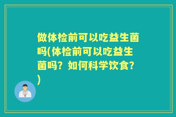 做体检前可以吃益生菌吗(体检前可以吃益生菌吗？如何科学饮食？)