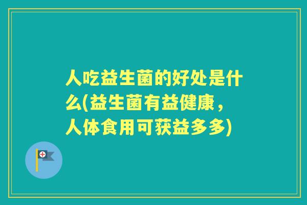 人吃益生菌的好处是什么(益生菌有益健康，人体食用可获益多多)