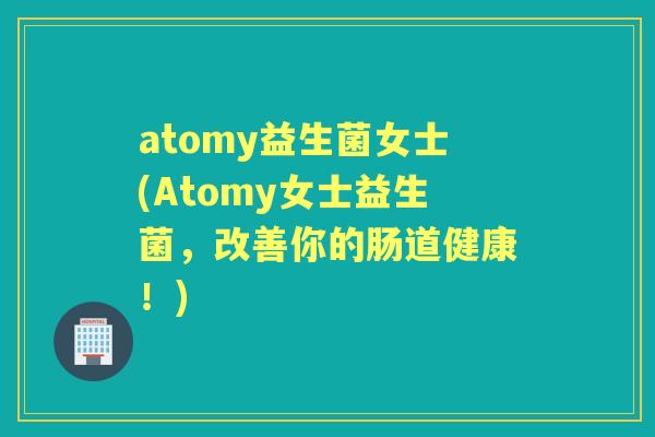 atomy益生菌女士(Atomy女士益生菌，改善你的肠道健康！)