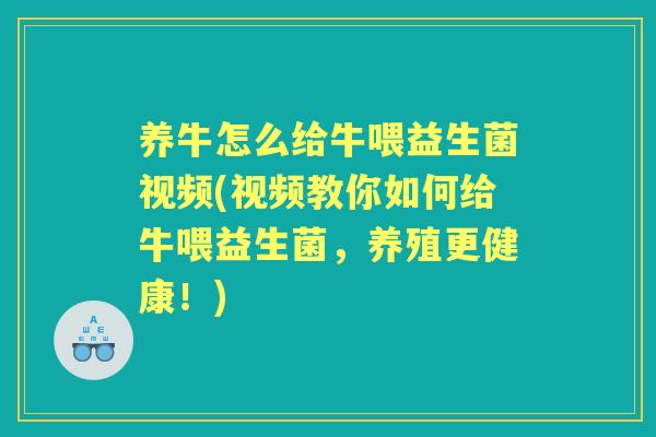 养牛怎么给牛喂益生菌视频(视频教你如何给牛喂益生菌,养殖更健康!) 养牛怎么给牛喂益生菌视频(视频教你如何给牛喂益生菌,养殖更健康!)