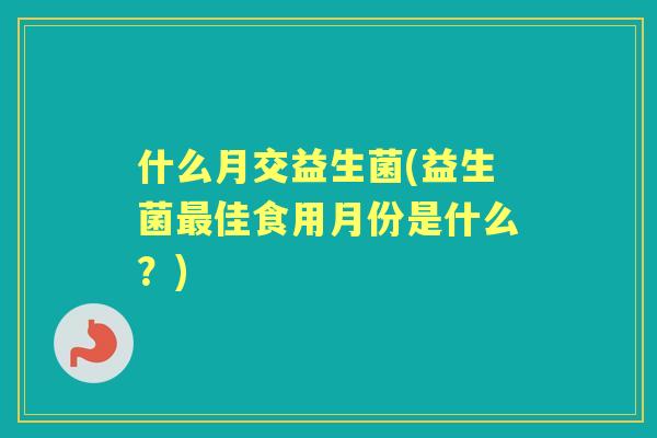 什么月交益生菌(益生菌佳食用月份是什么？)