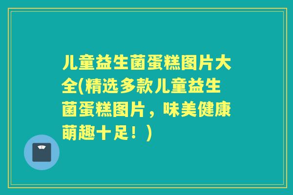 儿童益生菌蛋糕图片大全(精选多款儿童益生菌蛋糕图片,味美健康萌趣十足!) 儿童益生菌蛋糕图片大全(精选多款儿童益生菌蛋糕图片,味美健康萌趣十足!)