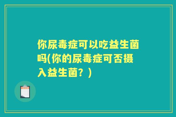 你尿毒症可以吃益生菌吗(你的尿毒症可否摄入益生菌?) 你尿毒症可以吃益生菌吗(你的尿毒症可否摄入益生菌?)