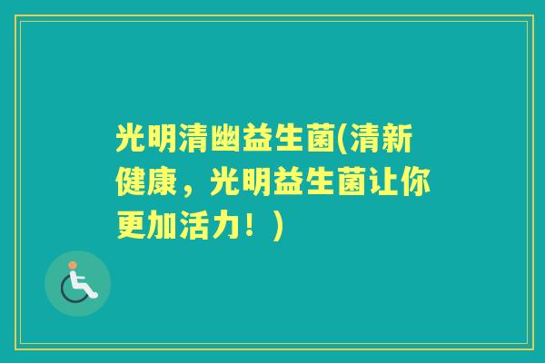 光明清幽益生菌(清新健康，光明益生菌让你更加活力！)
