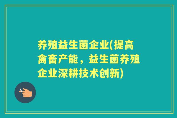 养殖益生菌企业(提高禽畜产能,益生菌养殖企业深耕技术创新) 养殖益生菌企业(提高禽畜产能,益生菌养殖企业深耕技术创新)