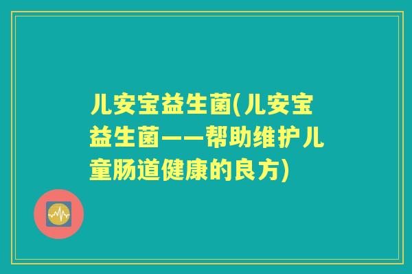 儿安宝益生菌(儿安宝益生菌——帮助维护儿童肠道健康的良方) 儿安宝益生菌(儿安宝益生菌——帮助维护儿童肠道健康的良方)