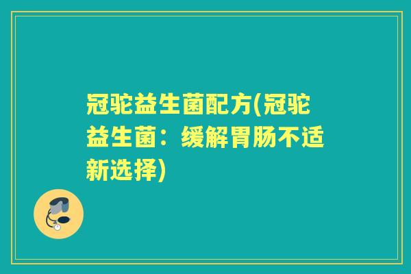 冠驼益生菌配方(冠驼益生菌：缓解不适新选择)