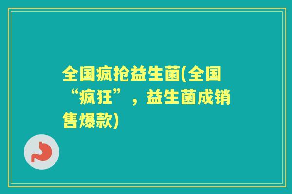 全国疯抢益生菌(全国“疯狂”,益生菌成销售爆款) 全国疯抢益生菌(全国“疯狂”,益生菌成销售爆款)