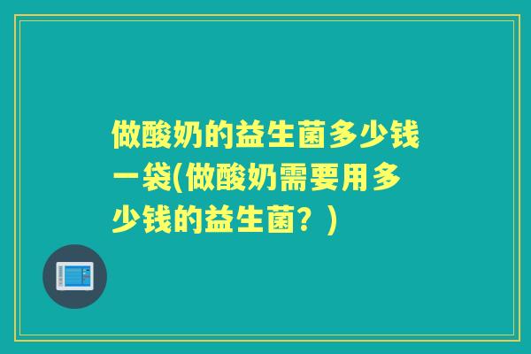 做酸奶的益生菌多少钱一袋(做酸奶需要用多少钱的益生菌？)