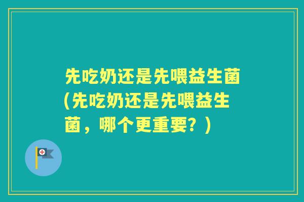先吃奶还是先喂益生菌(先吃奶还是先喂益生菌，哪个更重要？)