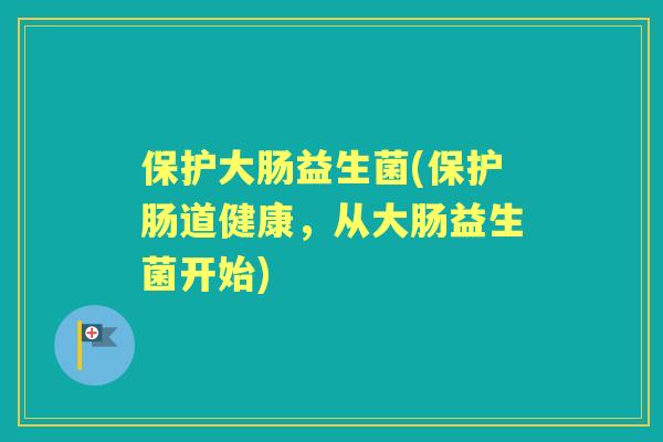 保护大肠益生菌(保护肠道健康,从大肠益生菌开始) 保护大肠益生菌(保护肠道健康,从大肠益生菌开始)
