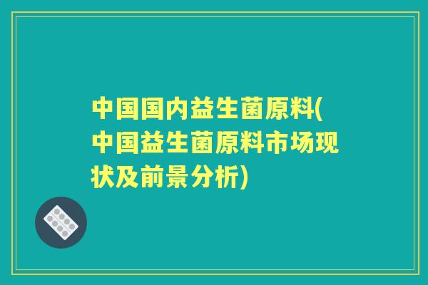中国国内益生菌原料(中国益生菌原料市场现状及前景分析) 中国国内益生菌原料(中国益生菌原料市场现状及前景分析)