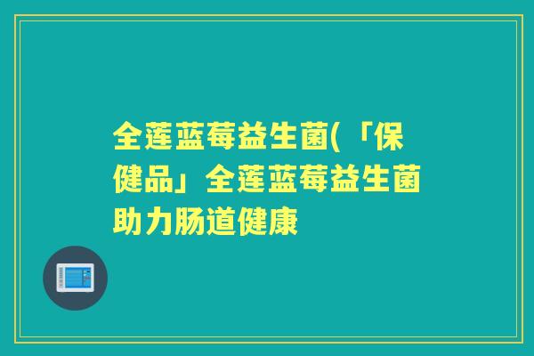 全莲蓝莓益生菌(「保健品」全莲蓝莓益生菌助力肠道健康 全莲蓝莓益生菌(「保健品」全莲蓝莓益生菌助力肠道健康