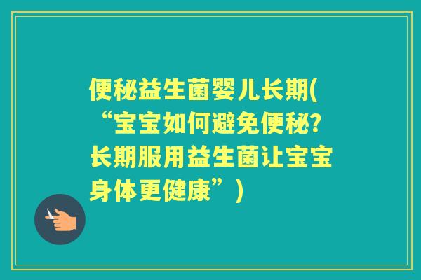 益生菌婴儿长期(“宝宝如何避免?长期服用益生菌让宝宝身体更健康”) 益生菌婴儿长期(“宝宝如何避免?长期服用益生菌让宝宝身体更健康”)
