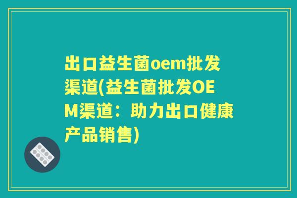 出口益生菌oem批发渠道(益生菌批发OEM渠道:助力出口健康产品销售) 出口益生菌oem批发渠道(益生菌批发OEM渠道:助力出口健康产品销售)