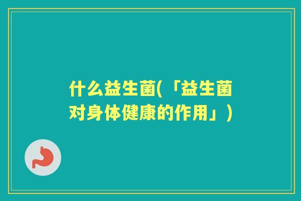 什么益生菌(「益生菌对身体健康的作用」)