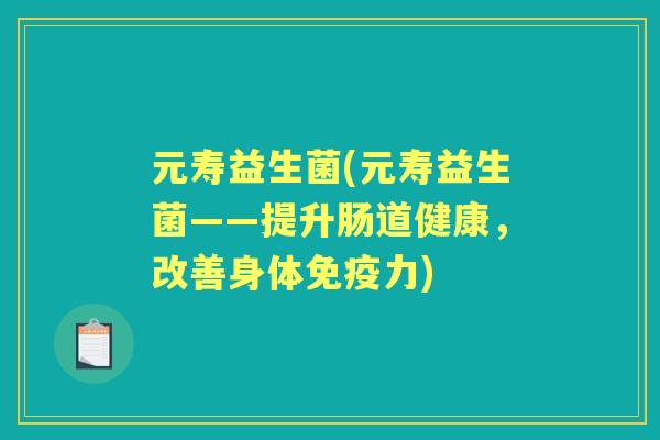 元寿益生菌(元寿益生菌——提升肠道健康,改善身体力) 元寿益生菌(元寿益生菌——提升肠道健康,改善身体力)