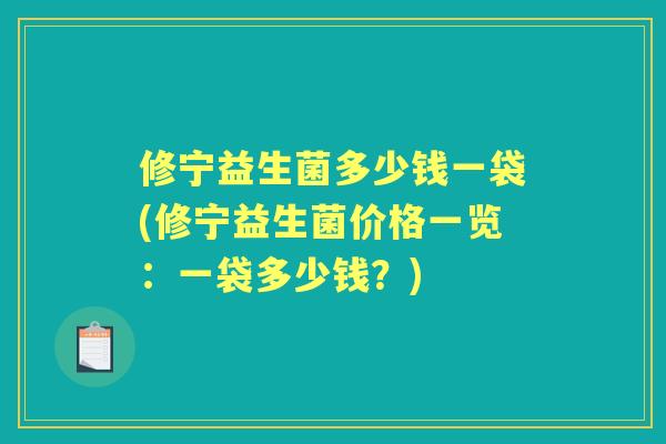 修宁益生菌多少钱一袋(修宁益生菌价格一览:一袋多少钱?) 修宁益生菌多少钱一袋(修宁益生菌价格一览:一袋多少钱?)