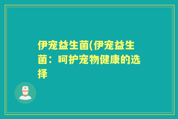 伊宠益生菌(伊宠益生菌:呵护宠物健康的选择 伊宠益生菌(伊宠益生菌:呵护宠物健康的选择
