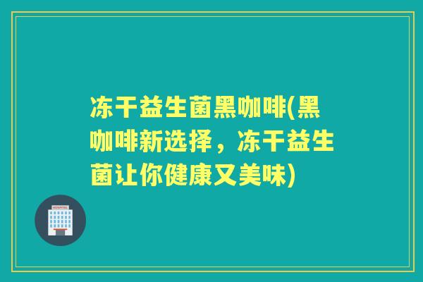 冻干益生菌黑咖啡(黑咖啡新选择，冻干益生菌让你健康又美味)