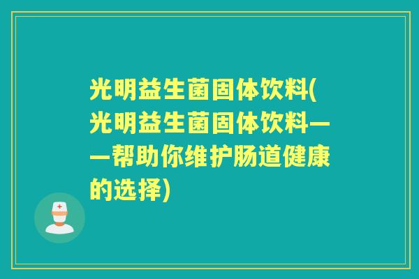 光明益生菌固体饮料(光明益生菌固体饮料——帮助你维护肠道健康的选择) 光明益生菌固体饮料(光明益生菌固体饮料——帮助你维护肠道健康的选择)