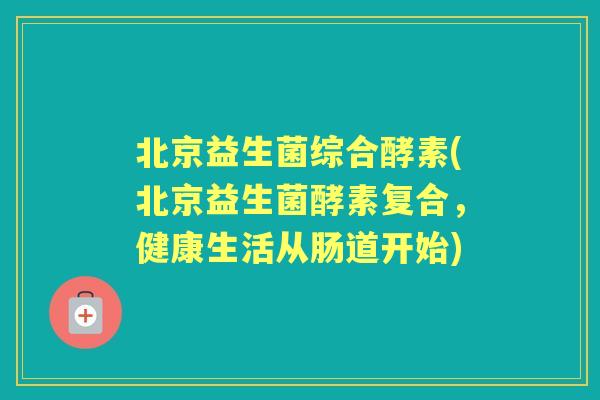 北京益生菌综合酵素(北京益生菌酵素复合,健康生活从肠道开始) 北京益生菌综合酵素(北京益生菌酵素复合,健康生活从肠道开始)