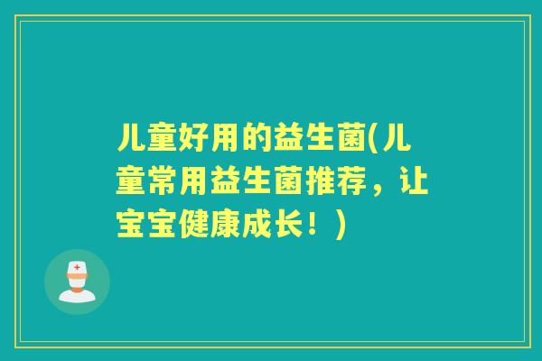 儿童好用的益生菌(儿童常用益生菌推荐,让宝宝健康成长!) 儿童好用的益生菌(儿童常用益生菌推荐,让宝宝健康成长!)