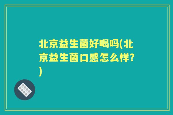北京益生菌好喝吗(北京益生菌口感怎么样?) 北京益生菌好喝吗(北京益生菌口感怎么样?)