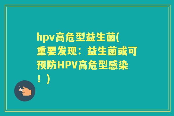 hpv高危型益生菌(重要发现:益生菌或可HPV高危型!) hpv高危型益生菌(重要发现:益生菌或可HPV高危型!)