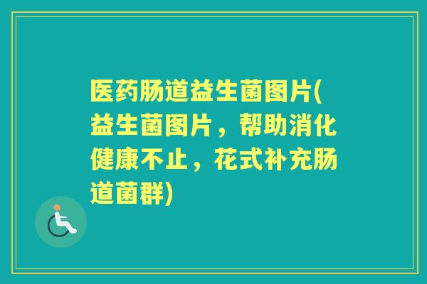 医药肠道益生菌图片(益生菌图片，帮助消化健康不止，花式补充肠道菌群)