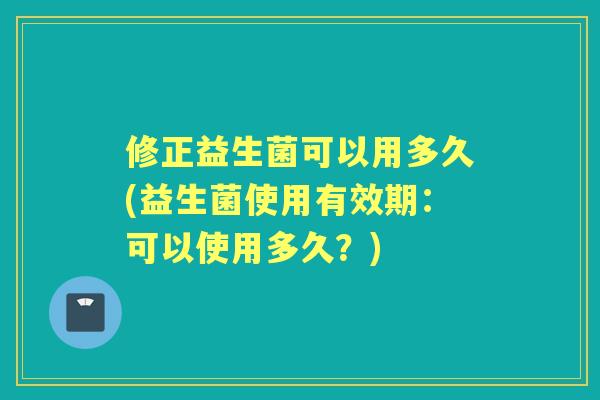 修正益生菌可以用多久(益生菌使用有效期：可以使用多久？)