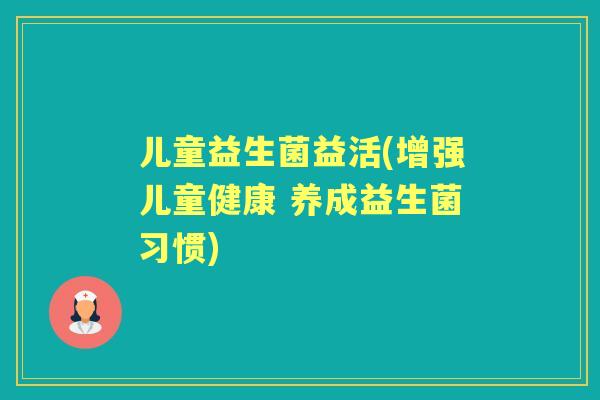 儿童益生菌益活(增强儿童健康 养成益生菌习惯) 儿童益生菌益活(增强儿童健康 养成益生菌习惯)