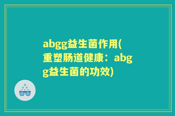 abgg益生菌作用(重塑肠道健康:abgg益生菌的功效) abgg益生菌作用(重塑肠道健康:abgg益生菌的功效)