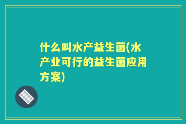 什么叫水产益生菌(水产业可行的益生菌应用方案) 什么叫水产益生菌(水产业可行的益生菌应用方案)