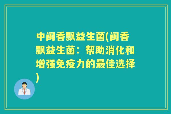 中闽香飘益生菌(闽香飘益生菌：帮助消化和增强力的佳选择)