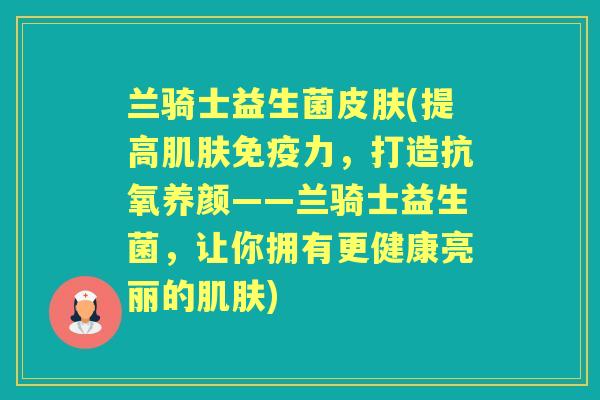 兰骑士益生菌(提高力,打造抗氧养颜——兰骑士益生菌,让你拥有更健康亮丽的) 兰骑士益生菌(提高力,打造抗氧养颜——兰骑士益生菌,让你拥有更健康亮丽的)