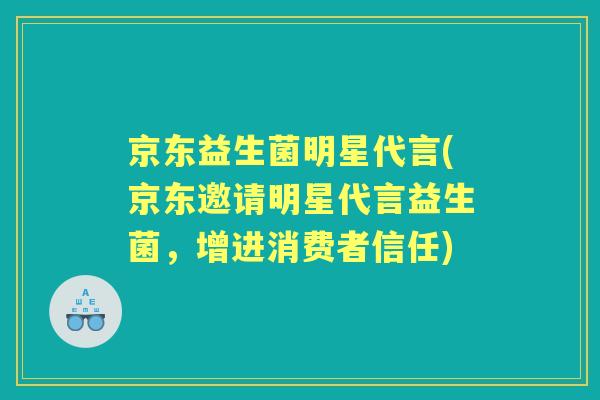 京东益生菌明星代言(京东邀请明星代言益生菌，增进消费者信任)
