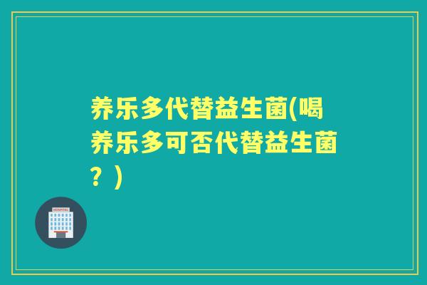 养乐多代替益生菌(喝养乐多可否代替益生菌？)
