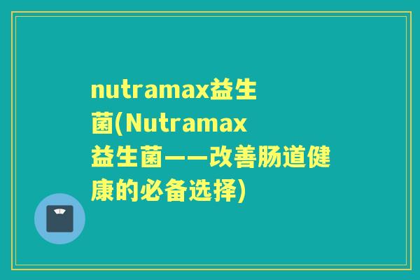 nutramax益生菌(Nutramax益生菌——改善肠道健康的必备选择) nutramax益生菌(Nutramax益生菌——改善肠道健康的必备选择)