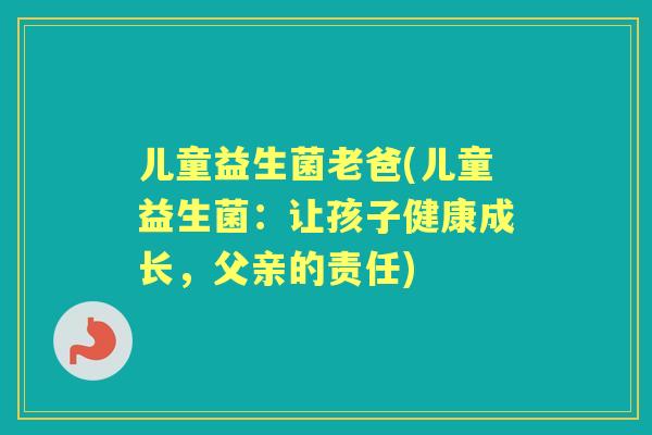 儿童益生菌老爸(儿童益生菌:让孩子健康成长,父亲的责任) 儿童益生菌老爸(儿童益生菌:让孩子健康成长,父亲的责任)