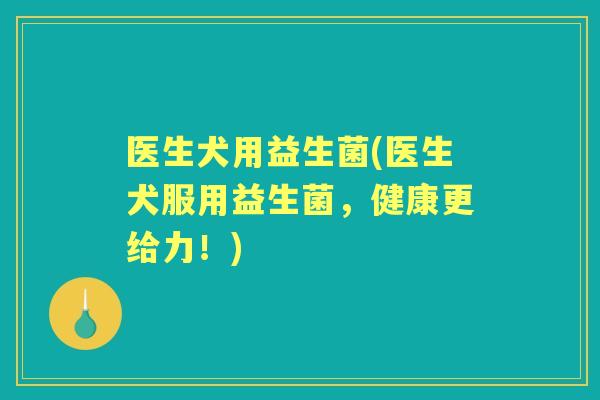 医生犬用益生菌(医生犬服用益生菌,健康更给力!) 医生犬用益生菌(医生犬服用益生菌,健康更给力!)