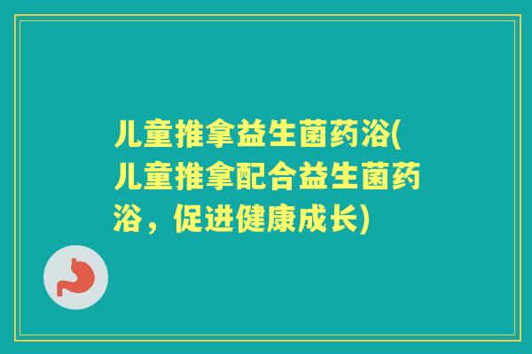 儿童推拿益生菌药浴(儿童推拿配合益生菌药浴,促进健康成长) 儿童推拿益生菌药浴(儿童推拿配合益生菌药浴,促进健康成长)