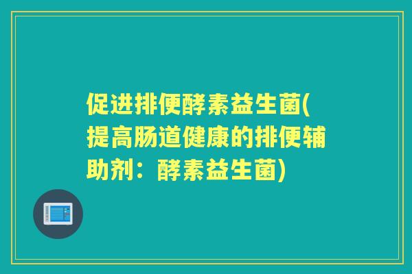 促进排便酵素益生菌(提高肠道健康的排便辅助剂:酵素益生菌) 促进排便酵素益生菌(提高肠道健康的排便辅助剂:酵素益生菌)