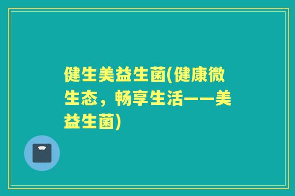 健生美益生菌(健康微生态，畅享生活——美益生菌)