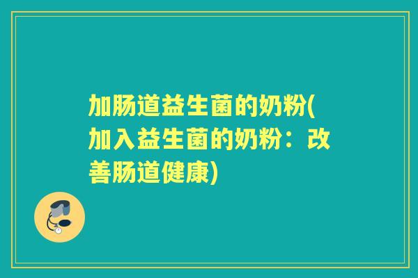 加肠道益生菌的奶粉(加入益生菌的奶粉:改善肠道健康) 加肠道益生菌的奶粉(加入益生菌的奶粉:改善肠道健康)