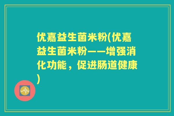 优嘉益生菌米粉(优嘉益生菌米粉——增强消化功能，促进肠道健康)