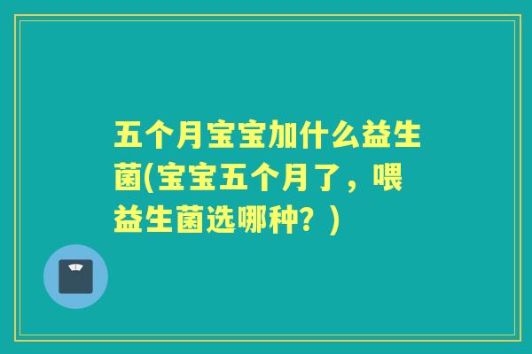 五个月宝宝加什么益生菌(宝宝五个月了，喂益生菌选哪种？)